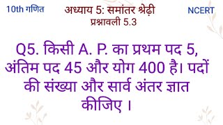 किसी A. P. का प्रथम पद 5, अंतिम पद 45 और योग 400 है। पदों की संख्या और सार्व अंतर ज्ञात कीजिए ।