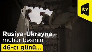 Rusiya-Ukrayna müharibəsinin 46-cı günü...