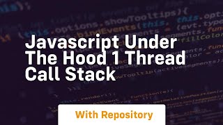 Javascript under the hood 1 thread call stack