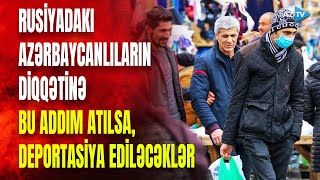 TƏCİLİ! Rusiyadakı azərbaycanlılar üçün XƏBƏRDARLIQ: bu halda deportasiya edilə bilərsiniz...