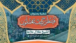 خطبة بعنوان : فينظر كيف تعملون | الشيخ طلال ملاط