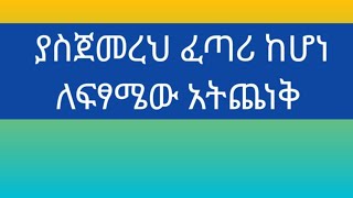 ያስጀመረህ ፈጣሪ ከሆነ ለፍፃሜው አትጨነቅ