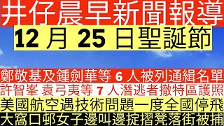 晨早新聞|鄭敬基及鍾劍華等6人被列通緝名單|許智峯 袁弓夷等7人潛逃者撤特區護照|美國航空遇技術問題一度全國停飛|大窩口邨女子邊叫邊掟摺凳落街被捕|井仔新聞報寸|12月25日