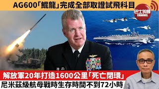 【中國焦點新聞】 解放軍20年打造1600公里「死亡閉環」 尼米茲級航母戰時生存時間不到72小時。AG600「鯤龍」完成全部取證試飛科目。25年2月28日