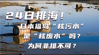 【科普多一点】24日排海！日本福岛“核污水”是“核废水”吗？为何非排不可？