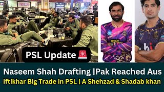 PSL Update🚨Naseem Shah Drafting |Pak Reached Aus| Iftikhar Big Trade in PSL| A Shehzad & Shadab khan