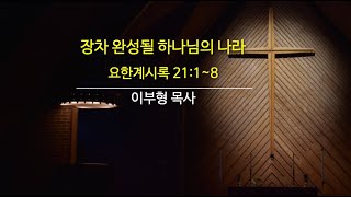 장차 완성될 하나님의 나라(요한계시록 21:1~8)-이부형 목사.2024.12.29/고양제일교회 주일 낮예배