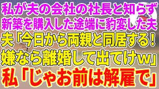 【スカッとする話】私が社員3000人の夫の会社の社長と知らず新築を購入した途端に豹変した夫「今日から両親と同居する！嫌なら離婚して出てけw」→私「じゃお前は解雇で会社出てけ」