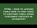 HTML : How to append table row to one table to another table using checkbox checked in javascript