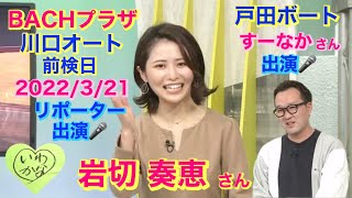 BACHプラザ 川口オート 前検日 2022/3/21 放送 岩切 奏恵 さん 出演  戸田ボート すーなかさん 出演