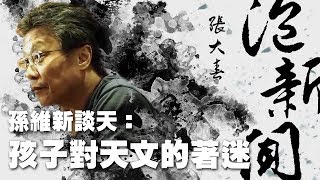 '19.07.30【張大春泡新聞】孫維新談天：孩子對天文的著迷