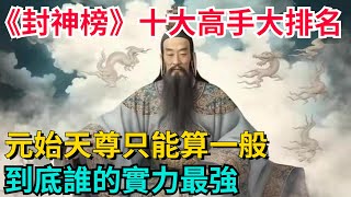 《封神榜》十大高手大排名，元始天尊只能算一般，到底誰的實力最強？【望古風塵】#歷史#歷史故事#歷史人物#史話館#歷史萬花鏡#奇聞#歷史風雲天下