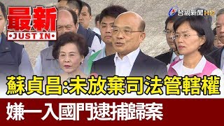 蘇貞昌：未放棄司法管轄權  嫌一入國門逮捕歸案【最新快訊】