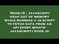 NodeJS : Javascript heap out of memory while running a js script to fetch data from an api every min