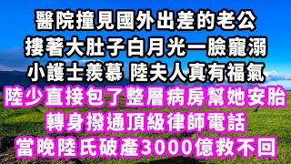 醫院撞見國外出差的老公，摟著大肚子白月光一臉寵溺，小護士羨慕，陸夫人真有福氣，陸少直接包了整層病房幫她安胎，轉身撥通頂級律師電話，當晚陸氏破產3000億救不回#爽文#大女主#現實情感#家庭