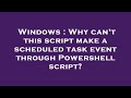 Windows : Why can't this script make a scheduled task event through Powershell script?