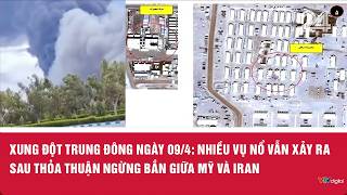Xung đột Trung Đông ngày 09/4: Nhiều vụ nổ vẫn xảy ra sau thỏa thuận ngừng bắn giữa Mỹ và Iran