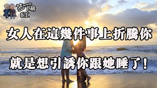 女人在這幾件事上折騰你，就是想引誘你了，老實人別不懂！ 【夕陽紅】