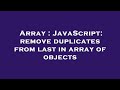 Array : JavaScript: remove duplicates from last in array of objects