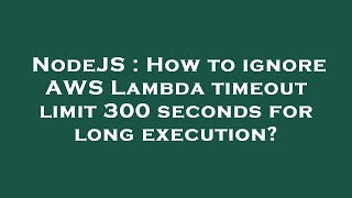 NodeJS : How to ignore AWS Lambda timeout limit 300 seconds for long execution?