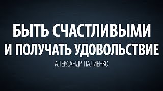 Быть счастливыми и получать удовольствие. Александр Палиенко.