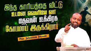 இந்த காரியத்தை விட்டு உடனே வெளியே வா தேவன் உக்கிரக கோபமாய் இருக்கிறார் | Pas.Johnsam Joyson