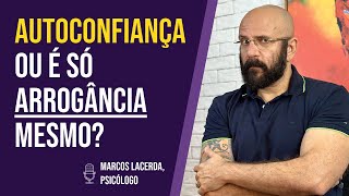 NÃO CONFUNDA AUTOCONFIANÇA COM ARROGÂNCIA | Marcos Lacerda, psicólogo