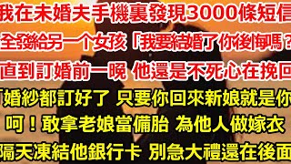 我在未婚夫手機裏發現3000條短信。 全是他發給另一个女孩「我要結婚了 你後悔嗎？」 直到我們訂婚前一晚 他還是不死心的挽回「婚期婚紗都訂好了 只要你回來新娘可以是你」#爽文 #家庭 #总裁 #情感