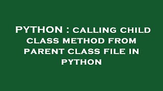 PYTHON : calling child class method from parent class file in python