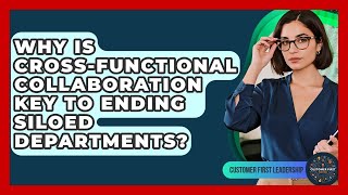 Why Is Cross-functional Collaboration Key To Ending Siloed Departments? - Customer First Leadership
