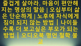 즐겁게 살아라. 마음이 편안해지는 명상의 말씀 | 오십부터 삶은 단순하게 | 노후에 자식에게 짐이 되지 않는 방법｜나이들수록 더 보고싶은 부모가 되는 방법｜오디오북 명언 철학