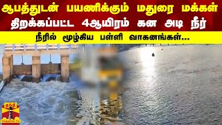 ஆபத்துடன் பயணிக்கும் மதுரை மக்கள்..திறக்கப்பட்ட 4ஆயிரம் கன அடி நீர்...நீரில் மூழ்கிய பள்ளி வாகனங்கள்