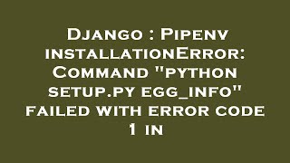 Django : Pipenv installationError: Command "python setup.py egg_info" failed with error code 1 in