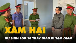 Bình Thuận: Bắt tạm giam thầy giáo xâm hại nữ sinh lớp 10