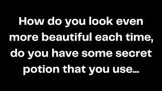 How do you look even more beautiful each time, do you have some secret potion that you use...