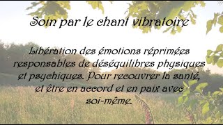 Soin de chant vibratoire - Libérer les émotions réprimées responsables de maladies du corps et psy.