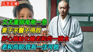 丈夫重病奄奄一息，妻子求醫不得救，好心施給化緣老和尚一碗水，老和尚卻:我有一法可救| 民間故事 | 故事當舖