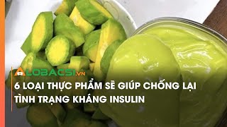 6 loại thực phẩm sẽ giúp chống lại tình trạng kháng insulin