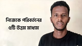 নিজের জীবনকে পরিবর্তনের ৫টি মাধ্যম | 5 ways to change your life