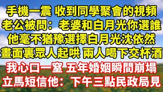 【完結】手機一震 收到同學聚會的視頻，老公被問：老婆和白月光你選誰，他毫不猶豫選擇白月光沈依然，畫面裏眾人起哄 兩人喝下交杯酒，我心口一窒 五年婚姻瞬間崩塌，立馬短信他：下午三點民政局見｜伊人故事屋