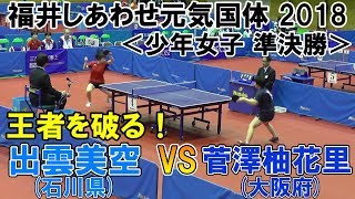 【王者を破る！】福井しあわせ元気国体2018 卓球競技会 少年女子 準決勝 (石川県)出雲美空VS菅澤柚花里(大阪府)