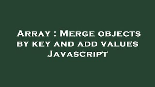 Array : Merge objects by key and add values Javascript