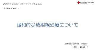 【大阪赤十字病院　日赤オンライン医学講座】令和６年９月２日・『緩和的な放射線治療について』（放射線治療科部　副部長　平田希美子）