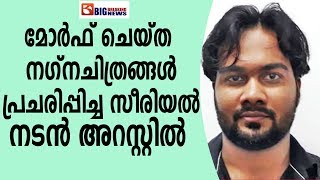 മോർഫ്  ചെയ്ത നഗ്നചിത്രങ്ങൾ പ്രചരിപ്പിച്ചു സീരിയൽ നടൻ അറസ്റ്റിൽ