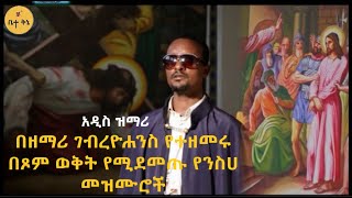 በዘማሪ ገብረዮሐንስ ገብረፃድቅ የተዘመሩ በጾም ወቅት የሚደመጡ የንስሀ መዝሙሮች