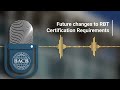 Future Changes to RBT Certification Requirements