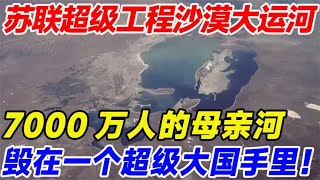 苏联超级工程沙漠大运河，7000万人的母亲河，就这样毁在手里！