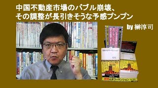 中国不動産市場のバブル崩壊、その調整が長引きそうな予感プンプン　by 榊淳司