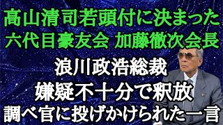 高山清司若頭付に決まった六代目豪友会 加藤徹次会長 浪川政浩総裁 嫌疑不十分で釈放 調べ官に投げかけられた一言