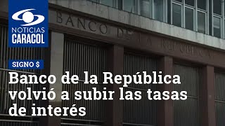 Banco de la República volvió a subir las tasas de interés: ¿cómo afecta a los créditos bancarios?